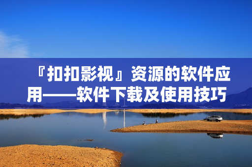 『扣扣影视』资源的软件应用——软件下载及使用技巧分享