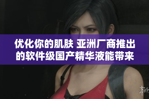 优化你的肌肤 亚洲厂商推出的软件级国产精华液能带来什么革新？
