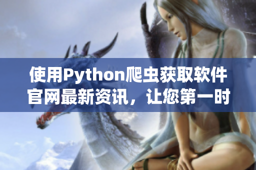 使用Python爬虫获取软件官网最新资讯，让您第一时间了解软件动态