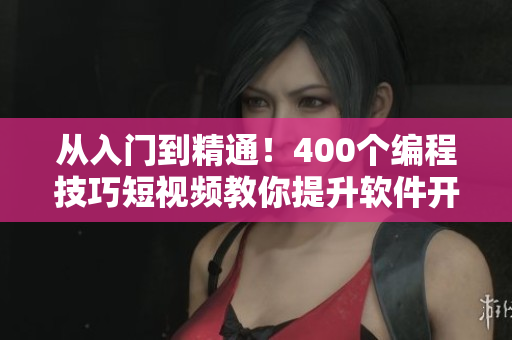 从入门到精通！400个编程技巧短视频教你提升软件开发技能