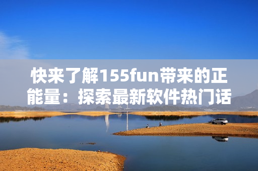 快来了解155fun带来的正能量：探索最新软件热门话题！