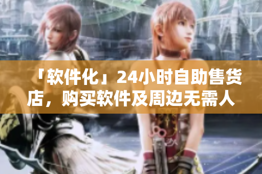 「软件化」24小时自助售货店，购买软件及周边无需人工操作！