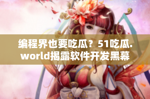编程界也要吃瓜？51吃瓜.world揭露软件开发黑幕