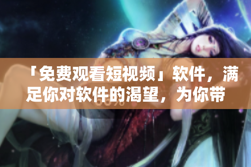 「免费观看短视频」软件，满足你对软件的渴望，为你带来无尽乐趣