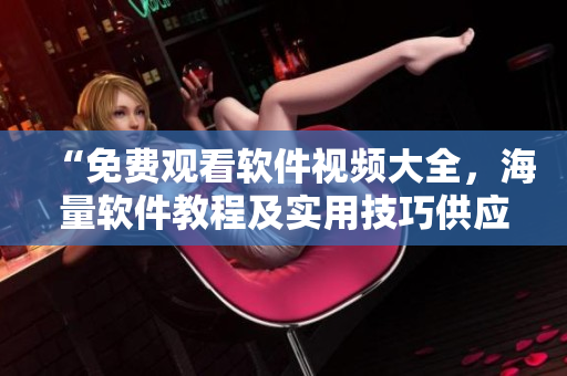 “免费观看软件视频大全，海量软件教程及实用技巧供应不断更新”