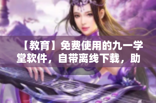 【教育】免费使用的九一学堂软件，自带离线下载，助力成功学习