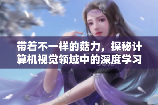 带着不一样的菇力，探秘计算机视觉领域中的深度学习——戴璐蘑菇篇
