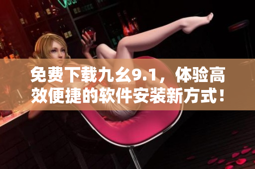 免费下载九幺9.1，体验高效便捷的软件安装新方式！