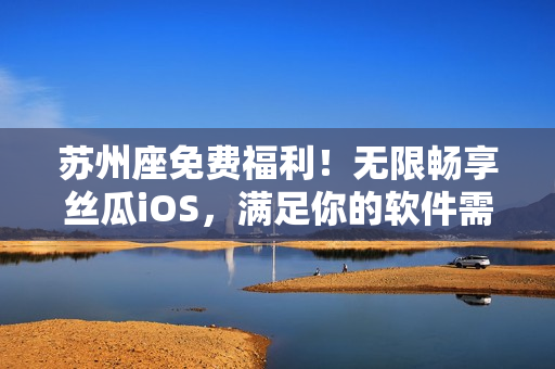 苏州座免费福利！无限畅享丝瓜iOS，满足你的软件需求