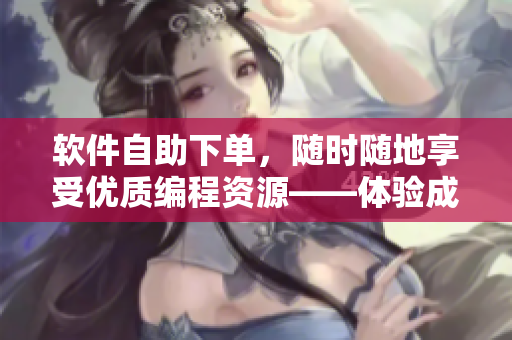 软件自助下单，随时随地享受优质编程资源——体验成人优品24小时自助售货店