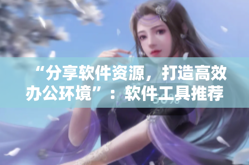 “分享软件资源，打造高效办公环境”：软件工具推荐与应用分享