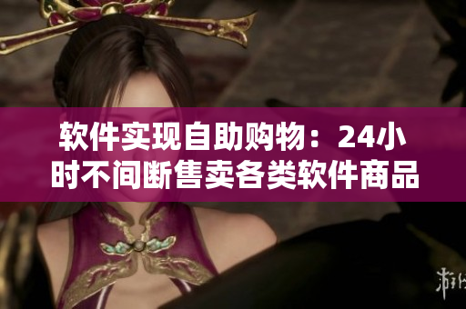 软件实现自助购物：24小时不间断售卖各类软件商品的成人优品自助售货站