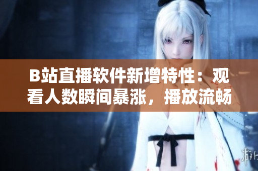 B站直播软件新增特性：观看人数瞬间暴涨，播放流畅度大幅提升