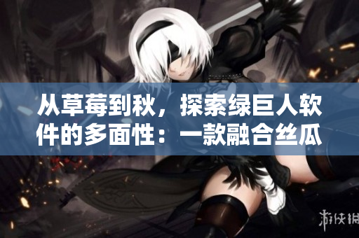 从草莓到秋，探索绿巨人软件的多面性：一款融合丝瓜和香蕉的全能开发工具