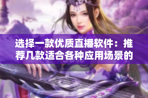 选择一款优质直播软件：推荐几款适合各种应用场景的视频直播软件