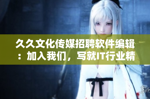 久久文化传媒招聘软件编辑：加入我们，写就IT行业精品文章！