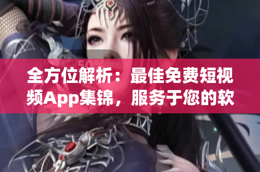 全方位解析：最佳免费短视频App集锦，服务于您的软件需求！