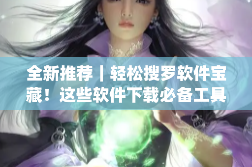 全新推荐｜轻松搜罗软件宝藏！这些软件下载必备工具你get了吗？