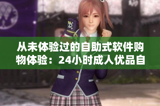 从未体验过的自助式软件购物体验：24小时成人优品自助售货店