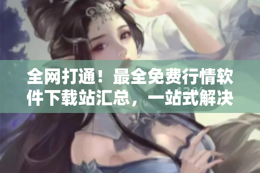 全网打通！最全免费行情软件下载站汇总，一站式解决你的投资需求！
