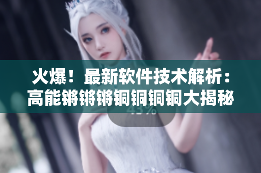 火爆！最新软件技术解析：高能锵锵锵铜铜铜铜大揭秘！