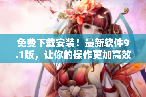 免费下载安装！最新软件9.1版，让你的操作更加高效简便