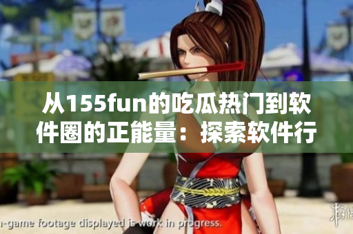 从155fun的吃瓜热门到软件圈的正能量：探索软件行业的新变化