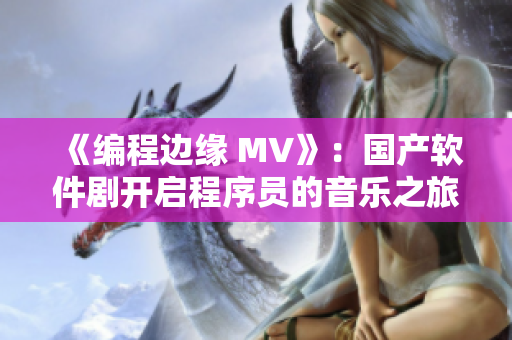 《编程边缘 MV》：国产软件剧开启程序员的音乐之旅！