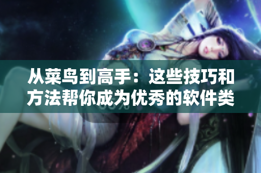 从菜鸟到高手：这些技巧和方法帮你成为优秀的软件类文章编辑！
