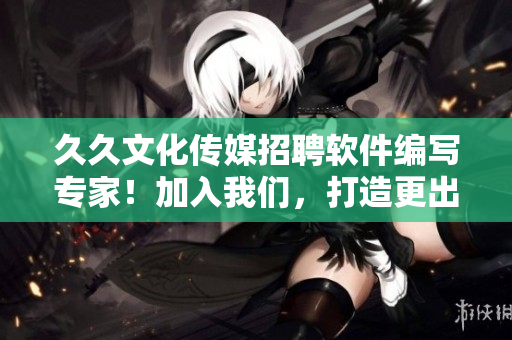 久久文化传媒招聘软件编写专家！加入我们，打造更出色的软件产业！