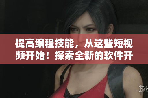 提高编程技能，从这些短视频开始！探索全新的软件开发世界