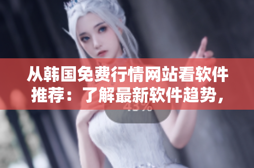 从韩国免费行情网站看软件推荐：了解最新软件趋势，助力你成为编程达人！
