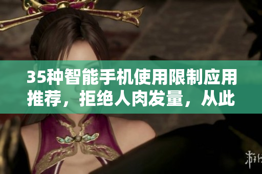 35种智能手机使用限制应用推荐，拒绝人肉发量，从此告别手机依赖！