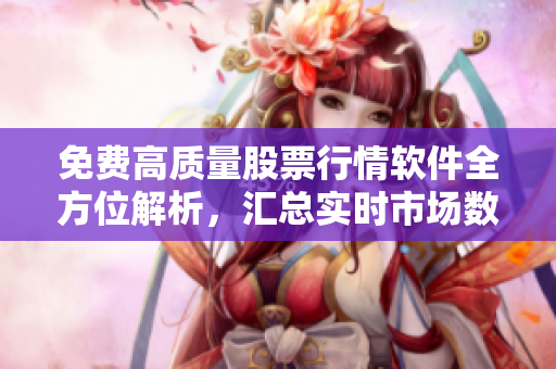 免费高质量股票行情软件全方位解析，汇总实时市场数据与热门行业动态