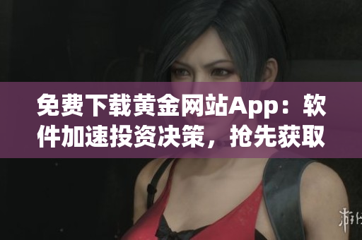 免费下载黄金网站App：软件加速投资决策，抢先获取财经资讯