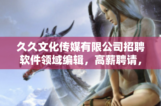 久久文化传媒有限公司招聘软件领域编辑，高薪聘请，欢迎加入！