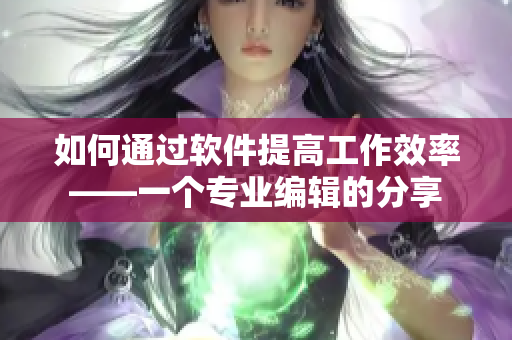 如何通过软件提高工作效率——一个专业编辑的分享