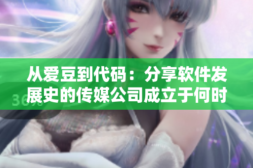从爱豆到代码：分享软件发展史的传媒公司成立于何时？