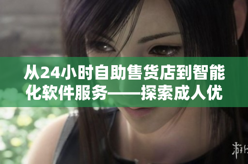 从24小时自助售货店到智能化软件服务——探索成人优品与科技的融合创新