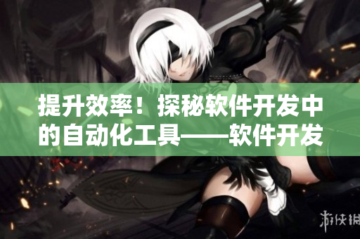 提升效率！探秘软件开发中的自动化工具——软件开发者必看