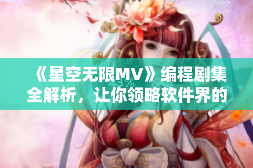 《星空无限MV》编程剧集全解析，让你领略软件界的浪漫史！