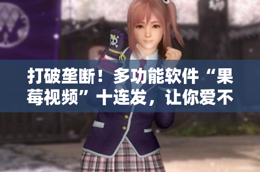 打破垄断！多功能软件“果莓视频”十连发，让你爱不释手！