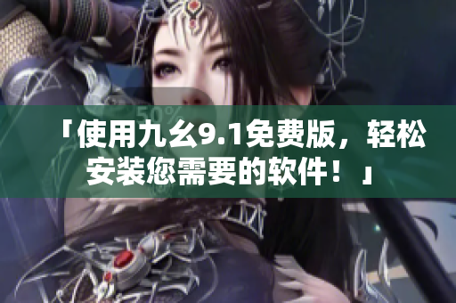 「使用九幺9.1免费版，轻松安装您需要的软件！」