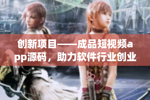 创新项目——成品短视频app源码，助力软件行业创业者腾飞！