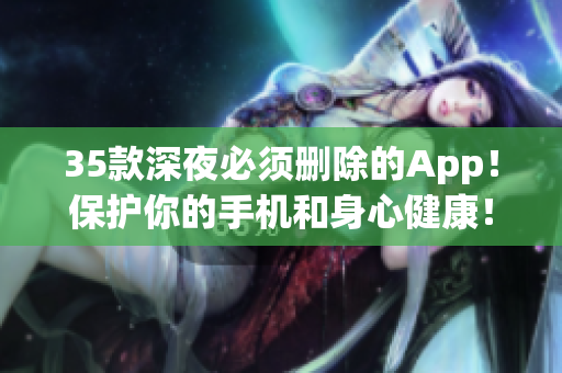 35款深夜必须删除的App！保护你的手机和身心健康！