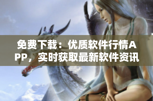 免费下载：优质软件行情APP，实时获取最新软件资讯及行情