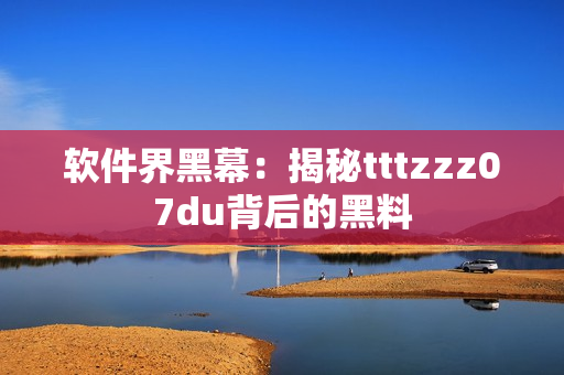软件界黑幕：揭秘tttzzz07du背后的黑料