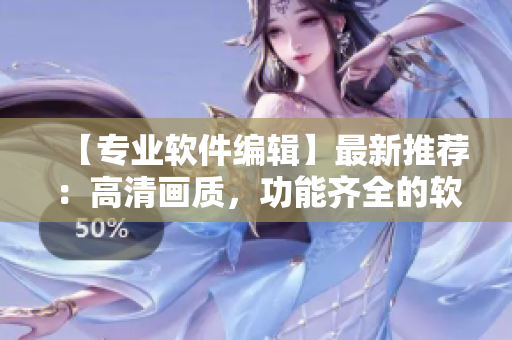 【专业软件编辑】最新推荐：高清画质，功能齐全的软件下载平台！