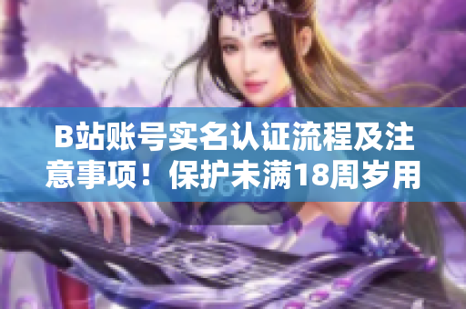 B站账号实名认证流程及注意事项！保护未满18周岁用户信息安全