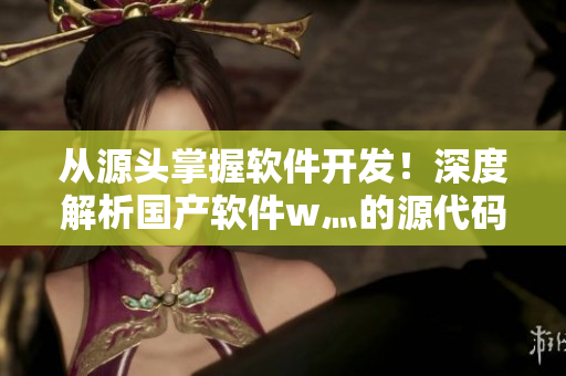 从源头掌握软件开发！深度解析国产软件w灬的源代码1688
